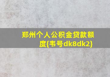 郑州个人公积金贷款额度{韦号dk8dk2}